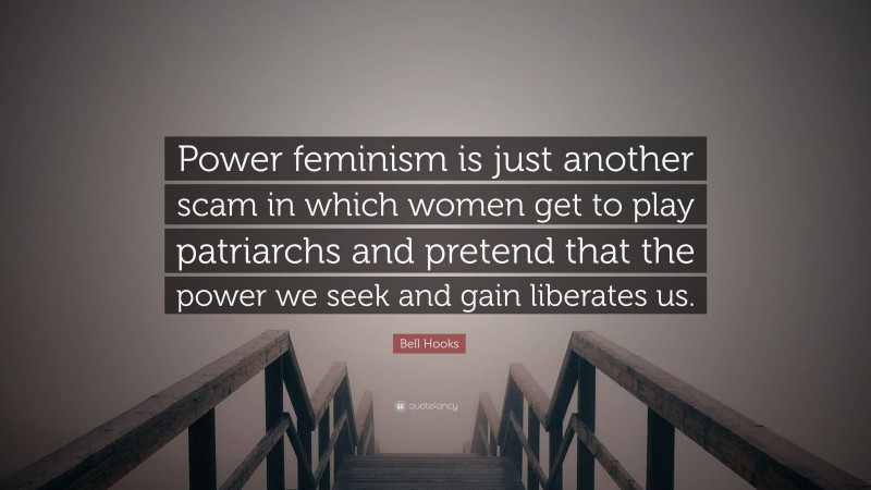 Bell Hooks Quote: “Power feminism is just another scam in which women get to play patriarchs and pretend that the power we seek and gain liberates us.”