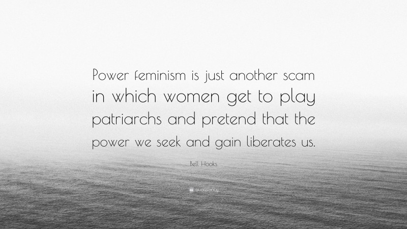 Bell Hooks Quote: “Power feminism is just another scam in which women get to play patriarchs and pretend that the power we seek and gain liberates us.”