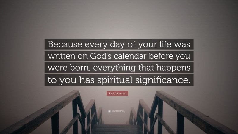 Rick Warren Quote: “Because every day of your life was written on God’s calendar before you were born, everything that happens to you has spiritual significance.”