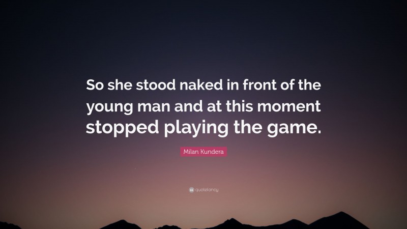 Milan Kundera Quote: “So she stood naked in front of the young man and at this moment stopped playing the game.”