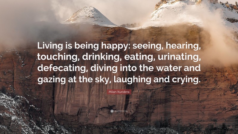 Milan Kundera Quote: “Living is being happy: seeing, hearing, touching, drinking, eating, urinating, defecating, diving into the water and gazing at the sky, laughing and crying.”