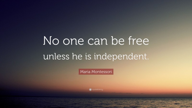 Maria Montessori Quote: “No one can be free unless he is independent.”