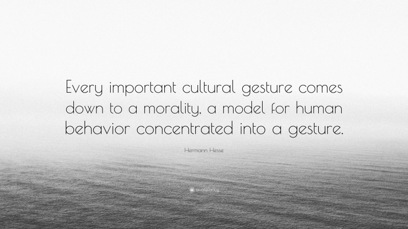 Hermann Hesse Quote: “Every important cultural gesture comes down to a morality, a model for human behavior concentrated into a gesture.”