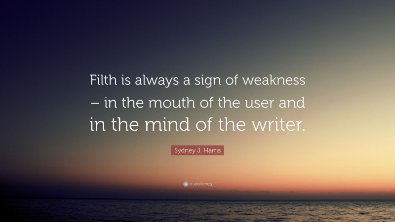 Sydney J. Harris Quote: “Filth is always a sign of weakness – in the mouth of the user and in the mind of the writer.”