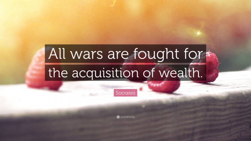 Socrates Quote: “All wars are fought for the acquisition of wealth.”