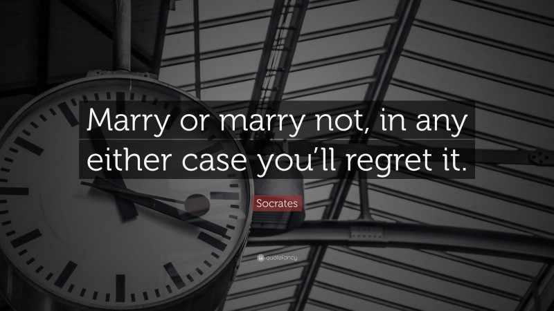 Socrates Quote: “Marry or marry not, in any either case you’ll regret it.”