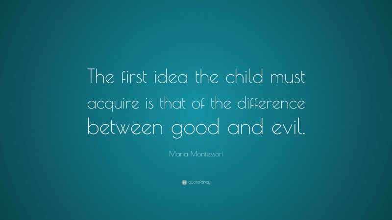 Maria Montessori Quote: “The first idea the child must acquire is that of the difference between good and evil.”