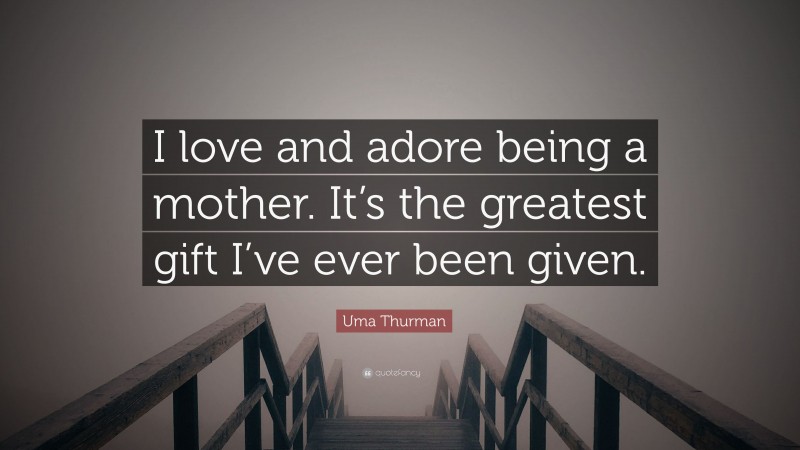 Uma Thurman Quote: “I love and adore being a mother. It’s the greatest gift I’ve ever been given.”