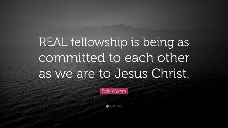 Rick Warren Quote: “REAL fellowship is being as committed to each other as we are to Jesus Christ.”