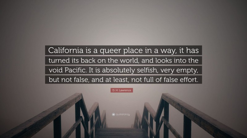 D. H. Lawrence Quote: “California is a queer place in a way, it has turned its back on the world, and looks into the void Pacific. It is absolutely selfish, very empty, but not false, and at least, not full of false effort.”