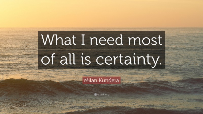 Milan Kundera Quote: “What I need most of all is certainty.”