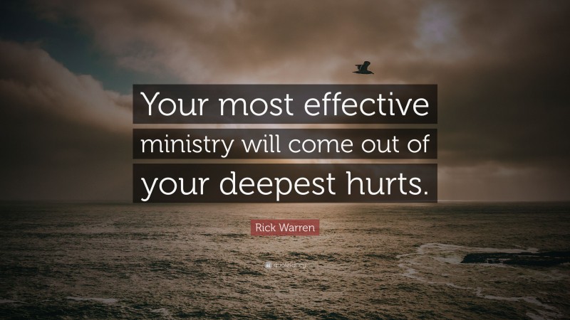 Rick Warren Quote: “Your most effective ministry will come out of your deepest hurts.”
