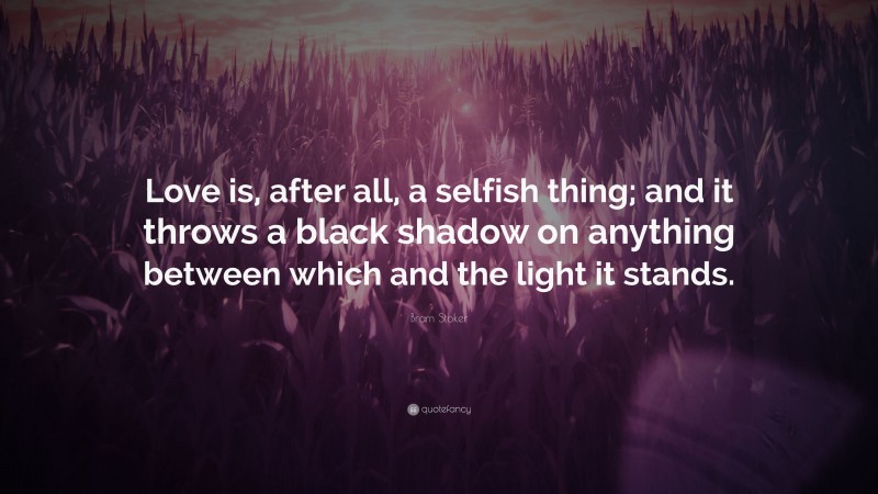 Bram Stoker Quote: “Love is, after all, a selfish thing; and it throws a black shadow on anything between which and the light it stands.”