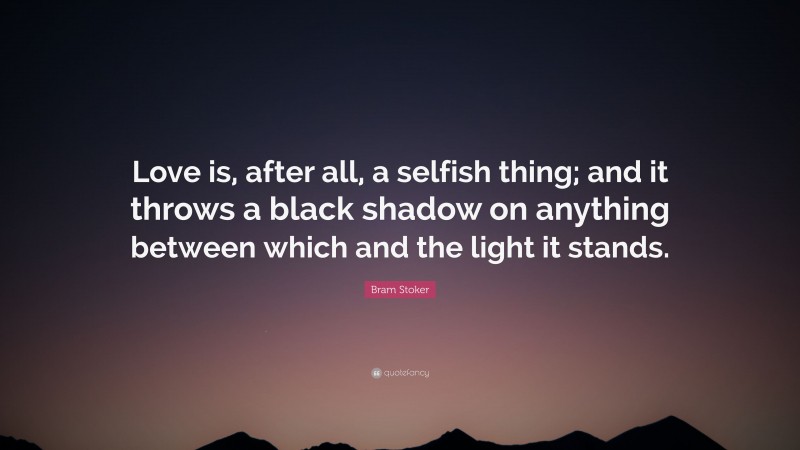 Bram Stoker Quote: “Love is, after all, a selfish thing; and it throws a black shadow on anything between which and the light it stands.”