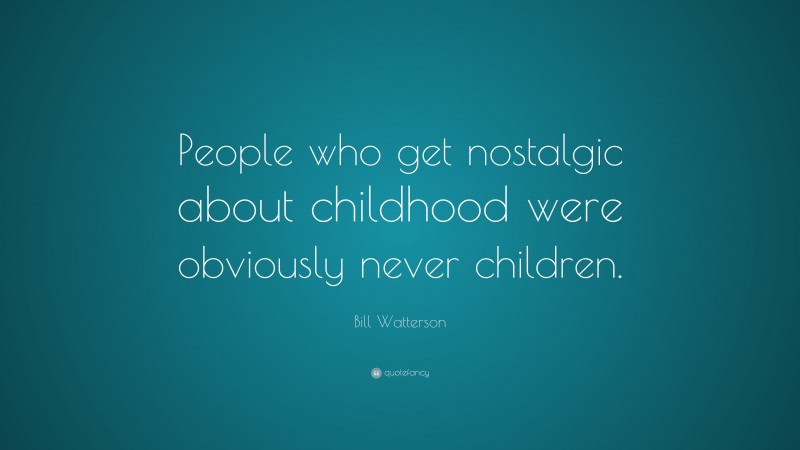 Bill Watterson Quote: “People who get nostalgic about childhood were obviously never children.”