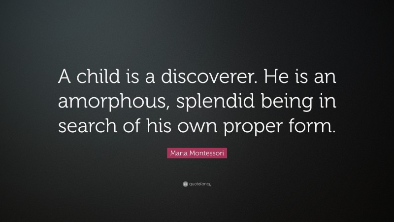Maria Montessori Quote: “A child is a discoverer. He is an amorphous, splendid being in search of his own proper form.”