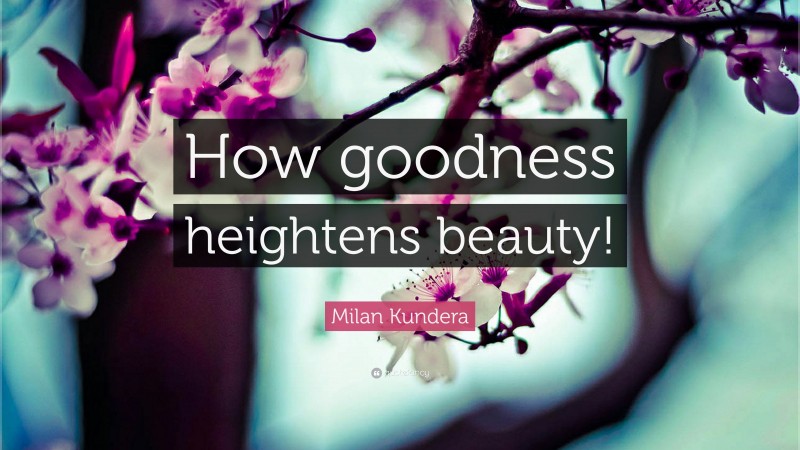 Milan Kundera Quote: “How goodness heightens beauty!”