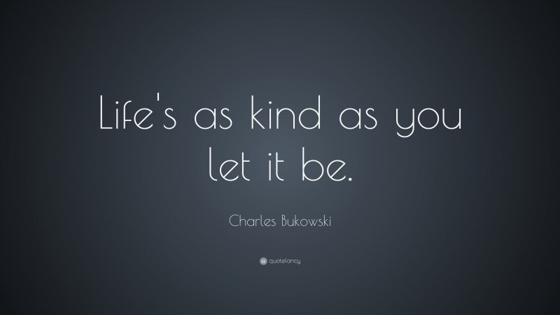 Charles Bukowski Quote: “Life’s as kind as you let it be.”