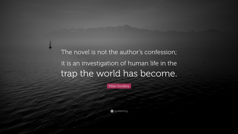 Milan Kundera Quote: “The novel is not the author’s confession; it is an investigation of human life in the trap the world has become.”