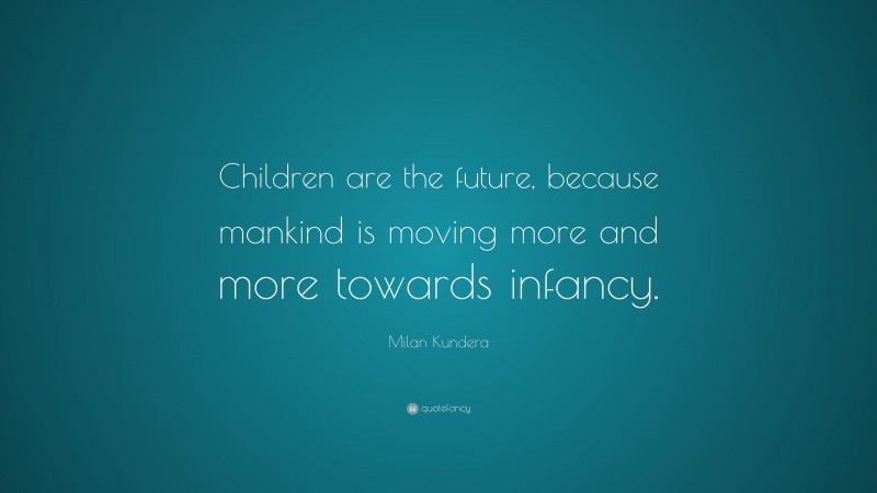 Milan Kundera Quote: “Children are the future, because mankind is moving more and more towards infancy.”