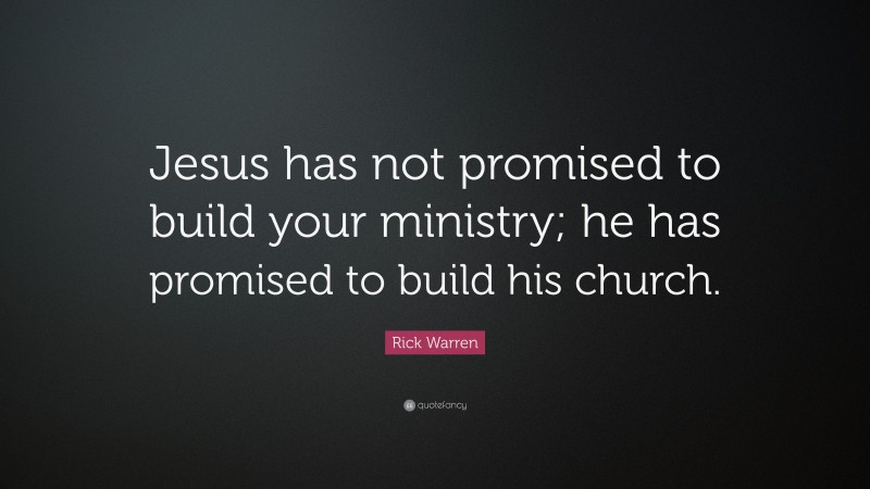 Rick Warren Quote: “Jesus has not promised to build your ministry; he has promised to build his church.”