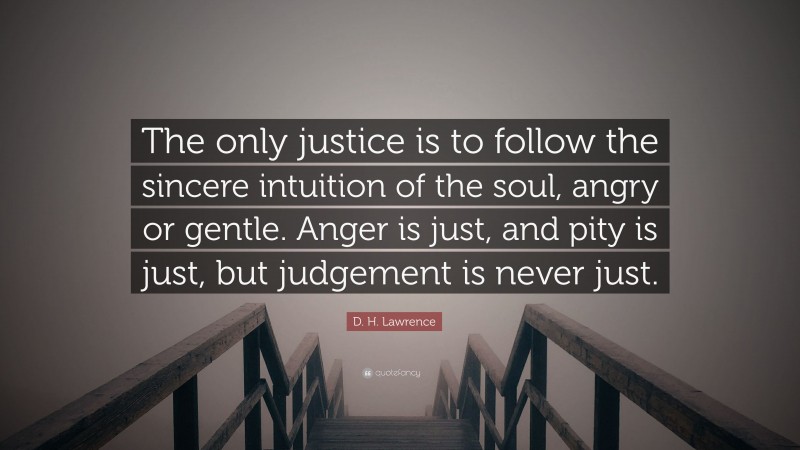 D. H. Lawrence Quote: “The only justice is to follow the sincere intuition of the soul, angry or gentle. Anger is just, and pity is just, but judgement is never just.”