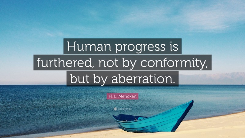 H. L. Mencken Quote: “Human progress is furthered, not by conformity, but by aberration.”