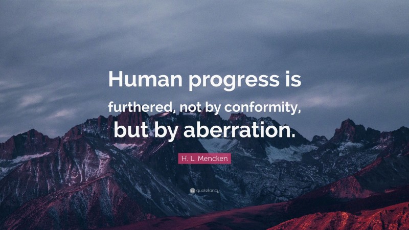 H. L. Mencken Quote: “Human progress is furthered, not by conformity, but by aberration.”