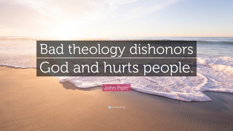 John Piper Quote: “Bad theology dishonors God and hurts people.”