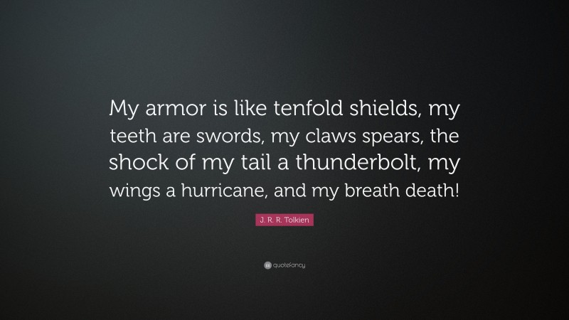 J. R. R. Tolkien Quote: “My armor is like tenfold shields, my teeth are swords, my claws spears, the shock of my tail a thunderbolt, my wings a hurricane, and my breath death!”
