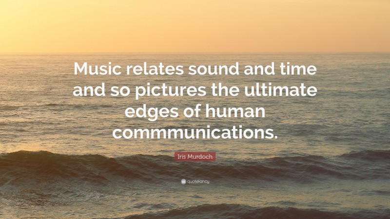 Iris Murdoch Quote: “Music relates sound and time and so pictures the ultimate edges of human commmunications.”