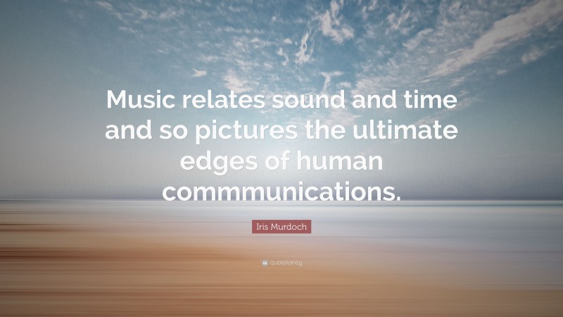 Iris Murdoch Quote: “Music relates sound and time and so pictures the ultimate edges of human commmunications.”