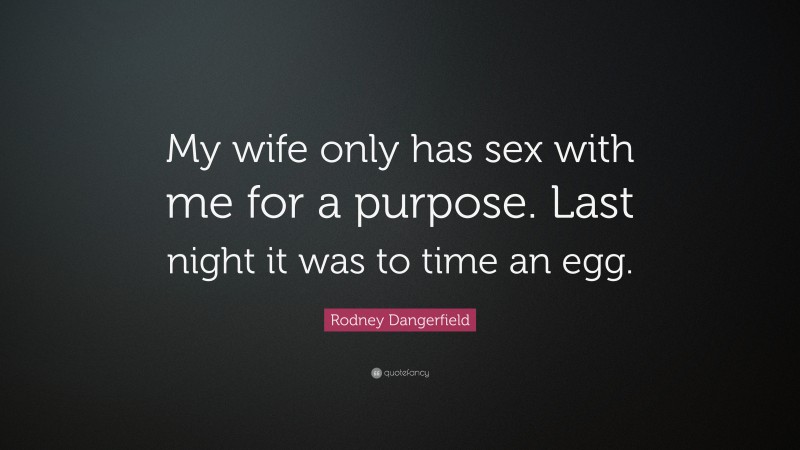 Rodney Dangerfield Quote: “My wife only has sex with me for a purpose. Last night it was to time an egg.”