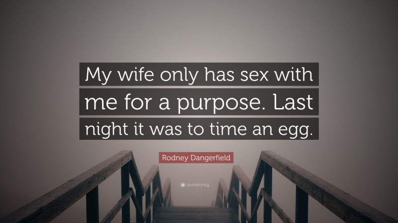 Rodney Dangerfield Quote: “My wife only has sex with me for a purpose. Last night it was to time an egg.”