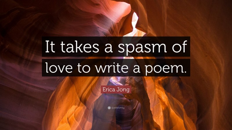 Erica Jong Quote: “It takes a spasm of love to write a poem.”