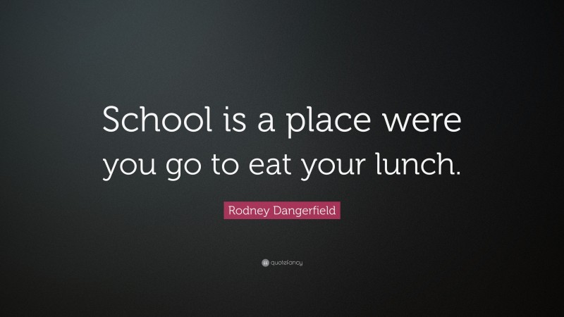 Rodney Dangerfield Quote: “School is a place were you go to eat your lunch.”