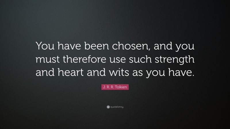 J. R. R. Tolkien Quote: “You have been chosen, and you must therefore use such strength and heart and wits as you have.”