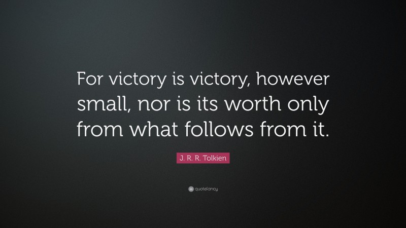 J. R. R. Tolkien Quote: “For victory is victory, however small, nor is its worth only from what follows from it.”