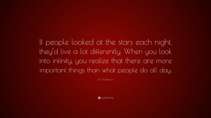 Bill Watterson Quote: “If people looked at the stars each night, they’d live a lot differently. When you look into infinity, you realize that there are more important things than what people do all day.”