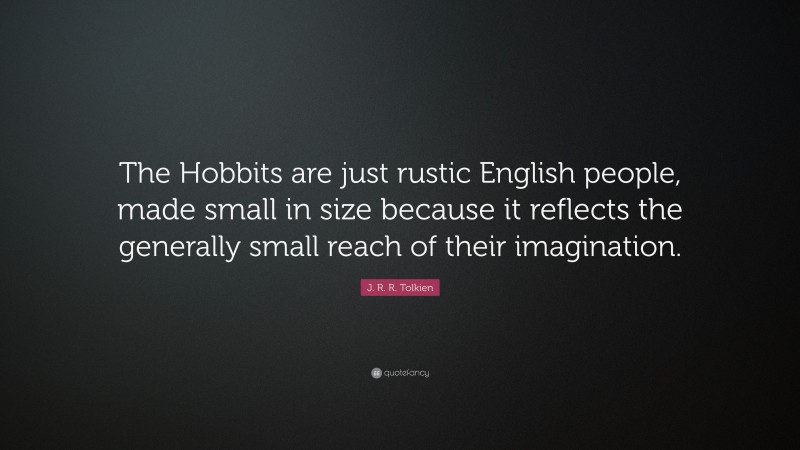 J. R. R. Tolkien Quote: “The Hobbits are just rustic English people, made small in size because it reflects the generally small reach of their imagination.”