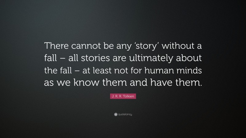 J. R. R. Tolkien Quote: “There cannot be any ‘story’ without a fall – all stories are ultimately about the fall – at least not for human minds as we know them and have them.”