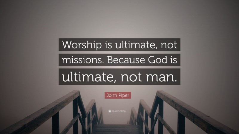 John Piper Quote: “Worship is ultimate, not missions. Because God is ultimate, not man.”