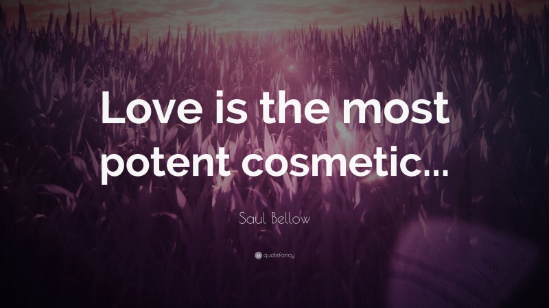 Saul Bellow Quote: “Love is the most potent cosmetic...”