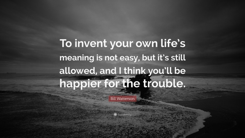 Bill Watterson Quote: “To Invent Your Own Life’s Meaning Is Not Easy ...