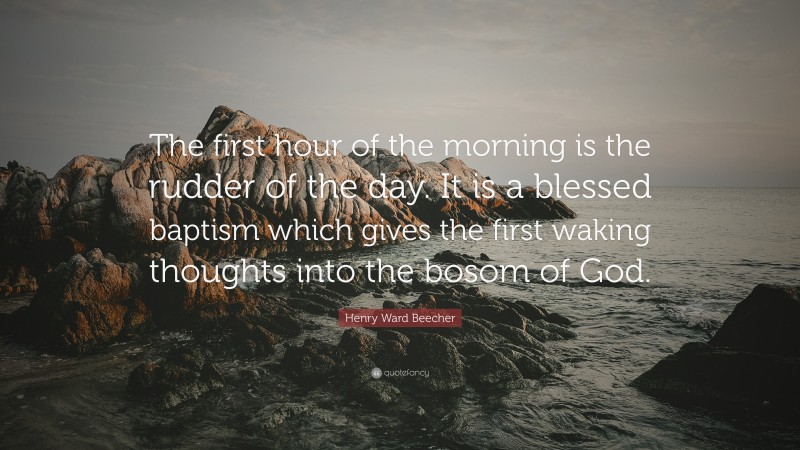 Henry Ward Beecher Quote: “The first hour of the morning is the rudder of the day. It is a blessed baptism which gives the first waking thoughts into the bosom of God.”