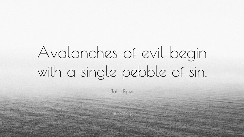 John Piper Quote: “Avalanches of evil begin with a single pebble of sin.”