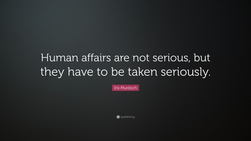 Iris Murdoch Quote: “Human affairs are not serious, but they have to be taken seriously.”