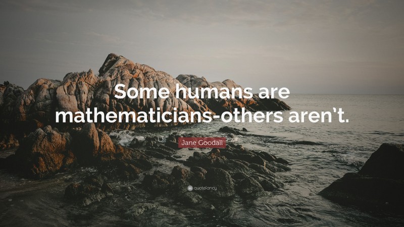 Jane Goodall Quote: “Some humans are mathematicians-others aren’t.”