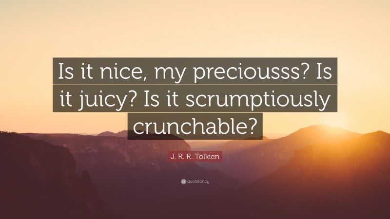 J. R. R. Tolkien Quote: “Is it nice, my preciousss? Is it juicy? Is it scrumptiously crunchable?”