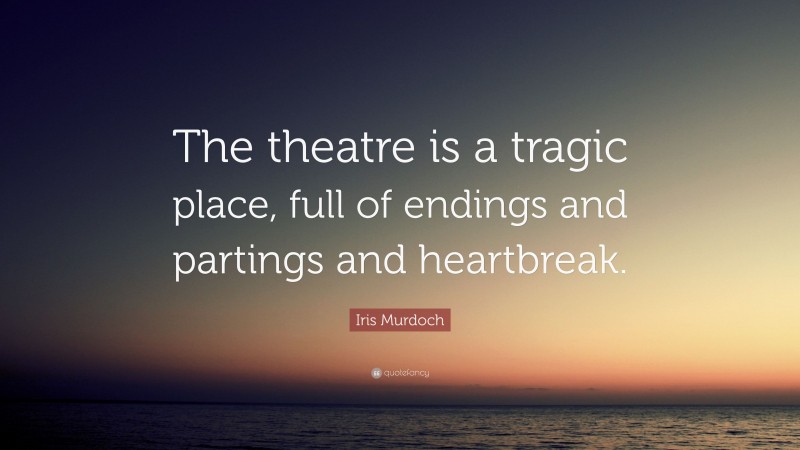 Iris Murdoch Quote: “The theatre is a tragic place, full of endings and partings and heartbreak.”